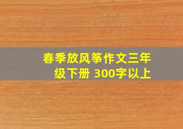 春季放风筝作文三年级下册 300字以上